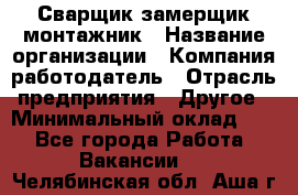 Сварщик-замерщик-монтажник › Название организации ­ Компания-работодатель › Отрасль предприятия ­ Другое › Минимальный оклад ­ 1 - Все города Работа » Вакансии   . Челябинская обл.,Аша г.